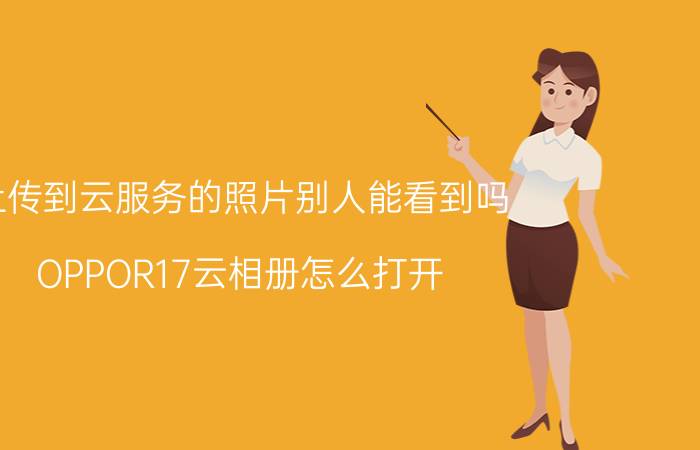 上传到云服务的照片别人能看到吗 OPPOR17云相册怎么打开？